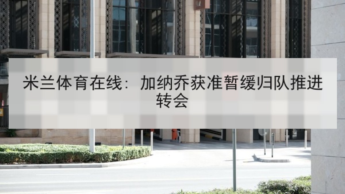 米兰体育在线: 加纳乔获准暂缓归队推进转会